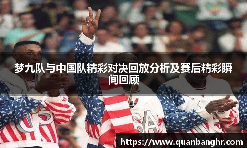 梦九队与中国队精彩对决回放分析及赛后精彩瞬间回顾