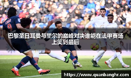 巴黎圣日耳曼与里尔的巅峰对决谁能在法甲赛场上笑到最后
