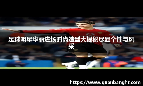足球明星华丽进场时尚造型大揭秘尽显个性与风采